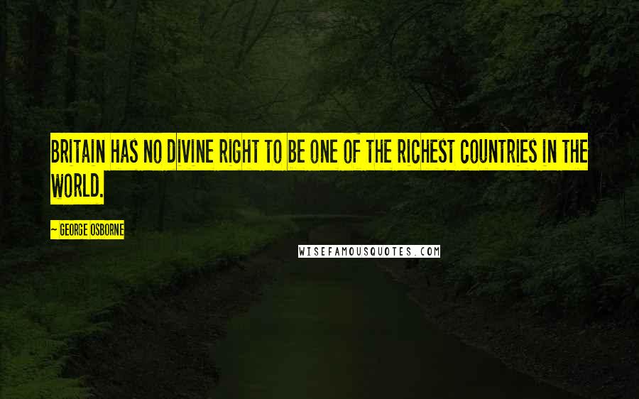 George Osborne Quotes: Britain has no divine right to be one of the richest countries in the world.