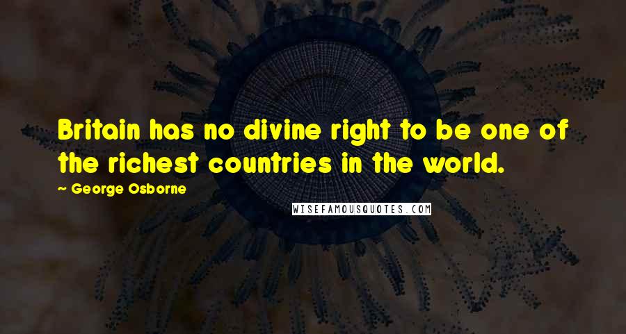 George Osborne Quotes: Britain has no divine right to be one of the richest countries in the world.