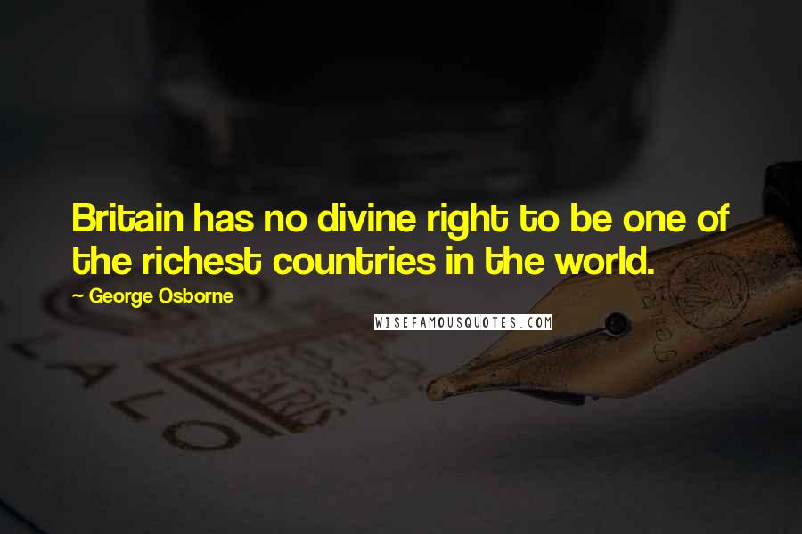 George Osborne Quotes: Britain has no divine right to be one of the richest countries in the world.