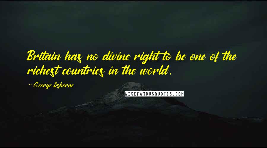 George Osborne Quotes: Britain has no divine right to be one of the richest countries in the world.