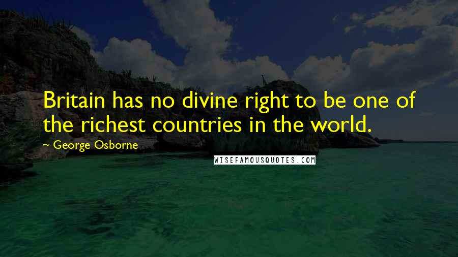 George Osborne Quotes: Britain has no divine right to be one of the richest countries in the world.