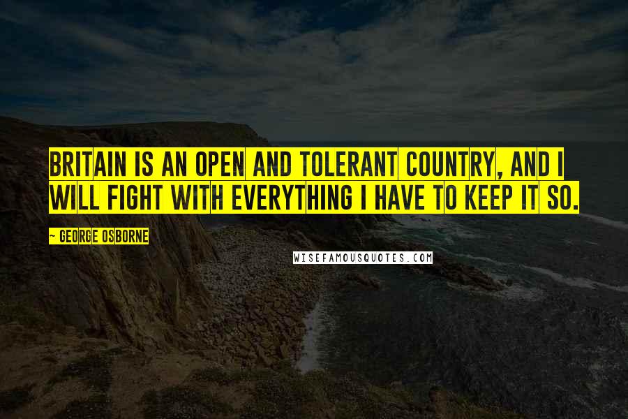 George Osborne Quotes: Britain is an open and tolerant country, and I will fight with everything I have to keep it so.