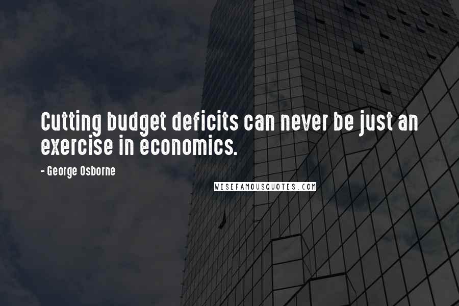 George Osborne Quotes: Cutting budget deficits can never be just an exercise in economics.