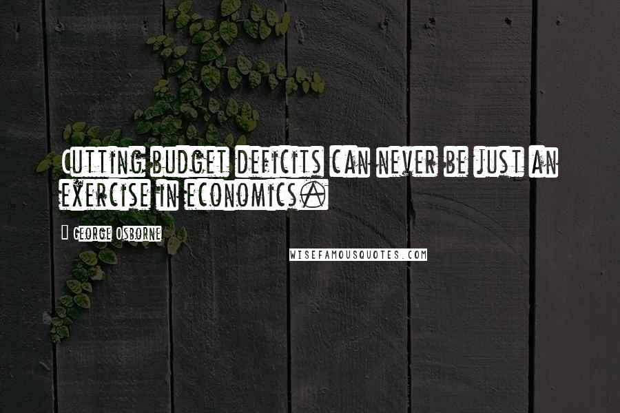George Osborne Quotes: Cutting budget deficits can never be just an exercise in economics.