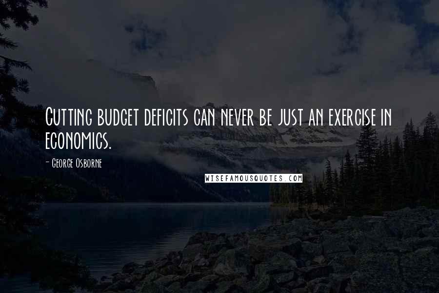 George Osborne Quotes: Cutting budget deficits can never be just an exercise in economics.