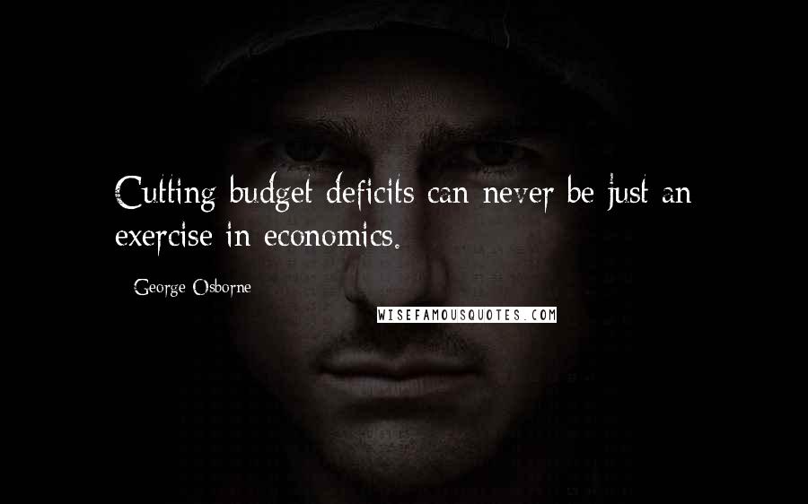 George Osborne Quotes: Cutting budget deficits can never be just an exercise in economics.