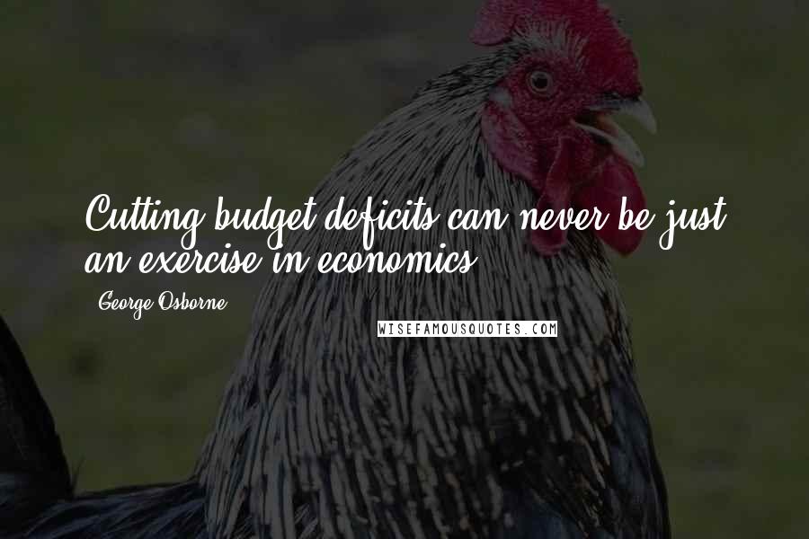 George Osborne Quotes: Cutting budget deficits can never be just an exercise in economics.