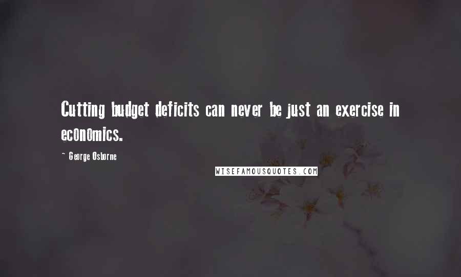 George Osborne Quotes: Cutting budget deficits can never be just an exercise in economics.