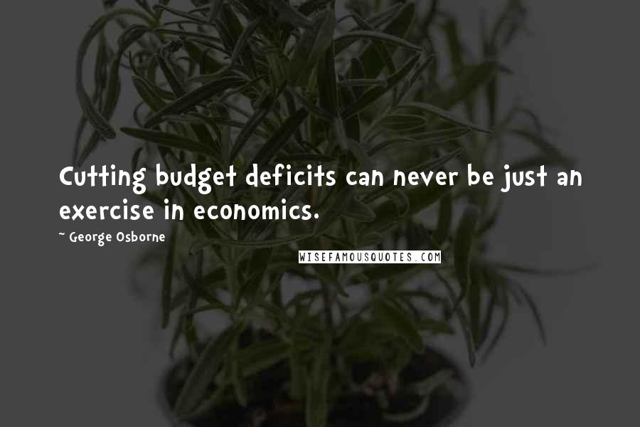 George Osborne Quotes: Cutting budget deficits can never be just an exercise in economics.