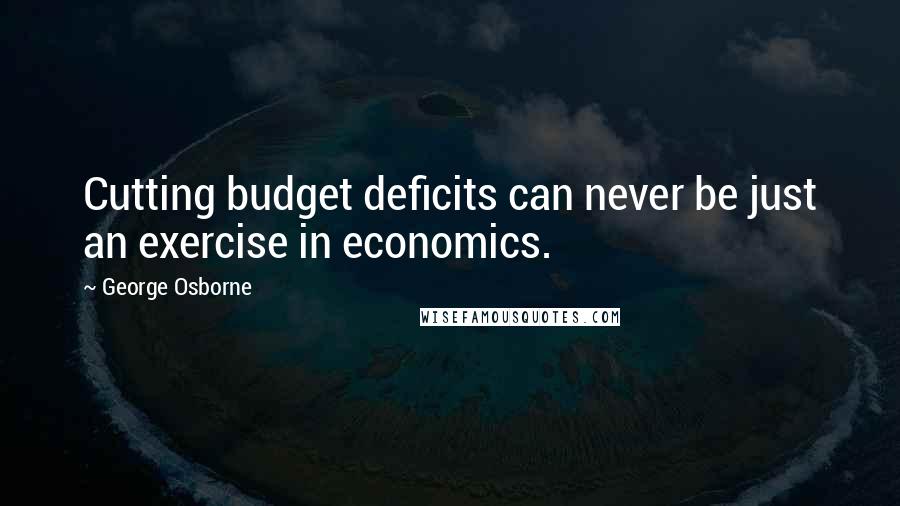 George Osborne Quotes: Cutting budget deficits can never be just an exercise in economics.