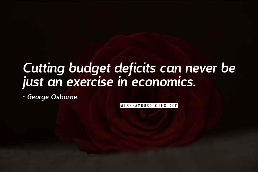 George Osborne Quotes: Cutting budget deficits can never be just an exercise in economics.