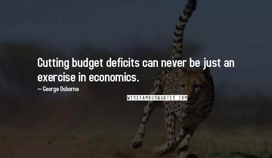 George Osborne Quotes: Cutting budget deficits can never be just an exercise in economics.