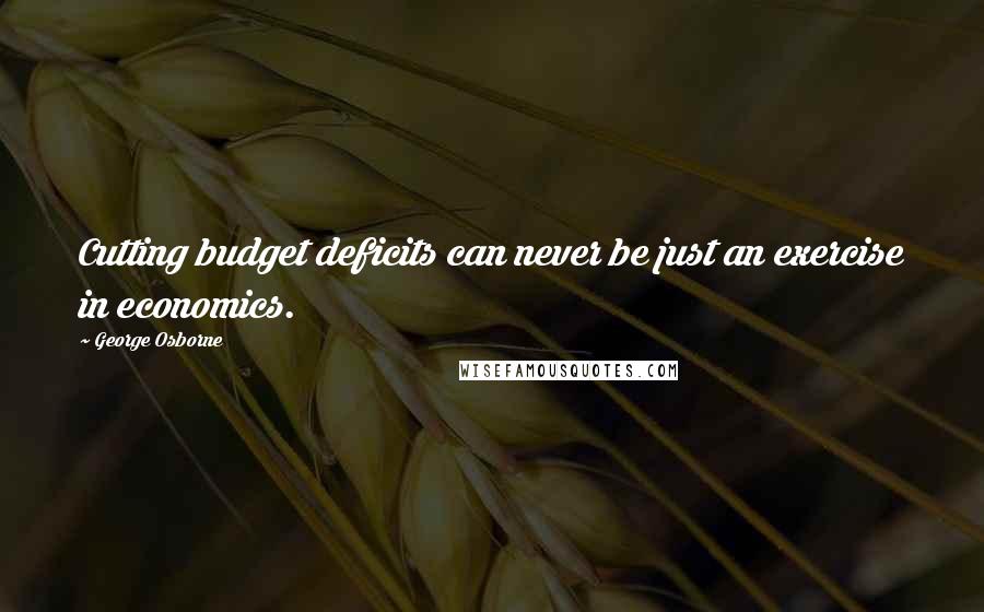 George Osborne Quotes: Cutting budget deficits can never be just an exercise in economics.