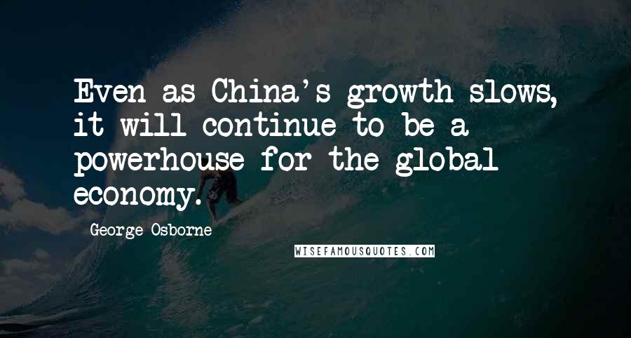 George Osborne Quotes: Even as China's growth slows, it will continue to be a powerhouse for the global economy.