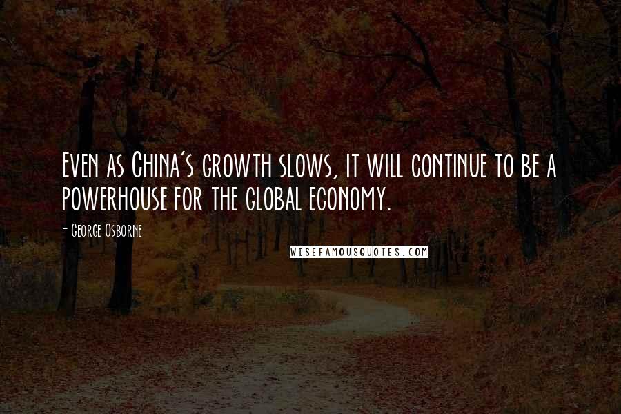 George Osborne Quotes: Even as China's growth slows, it will continue to be a powerhouse for the global economy.