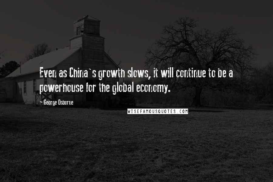 George Osborne Quotes: Even as China's growth slows, it will continue to be a powerhouse for the global economy.
