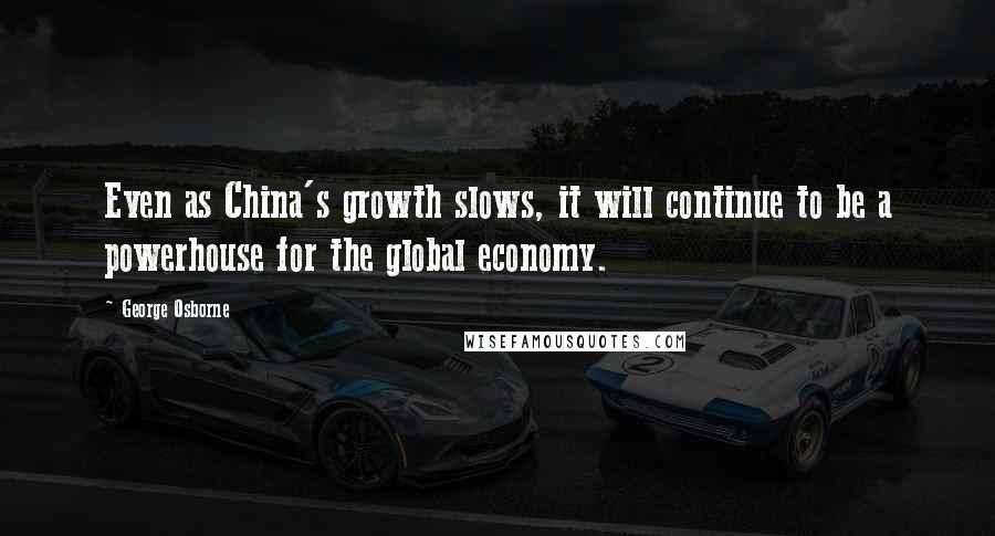 George Osborne Quotes: Even as China's growth slows, it will continue to be a powerhouse for the global economy.