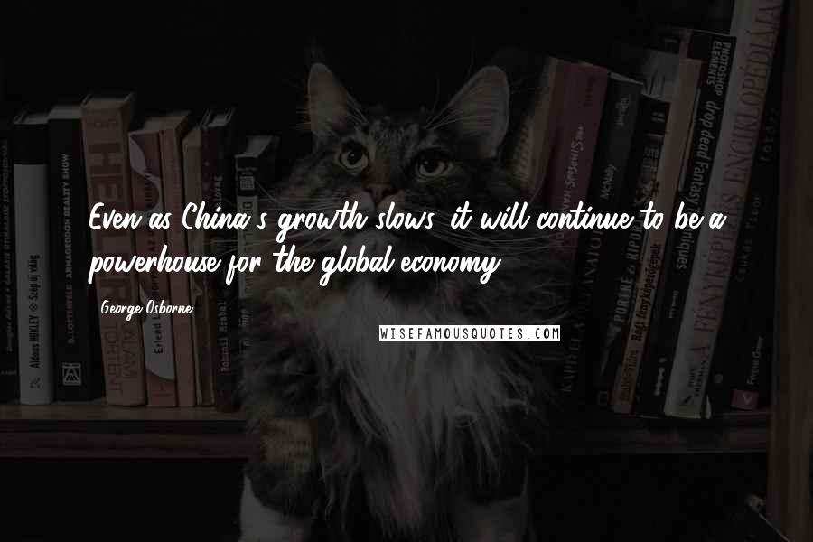 George Osborne Quotes: Even as China's growth slows, it will continue to be a powerhouse for the global economy.