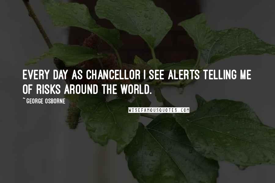 George Osborne Quotes: Every day as Chancellor I see alerts telling me of risks around the world.