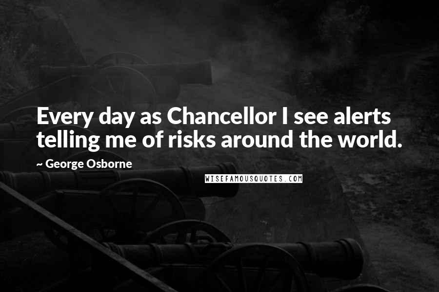 George Osborne Quotes: Every day as Chancellor I see alerts telling me of risks around the world.