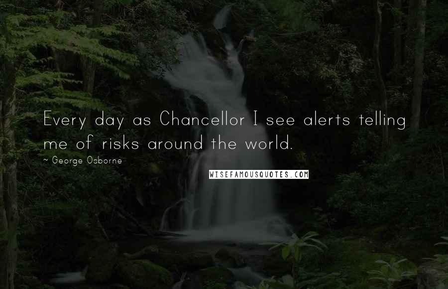 George Osborne Quotes: Every day as Chancellor I see alerts telling me of risks around the world.