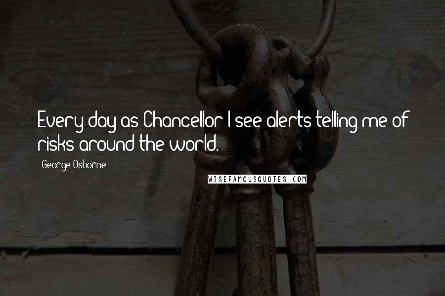 George Osborne Quotes: Every day as Chancellor I see alerts telling me of risks around the world.