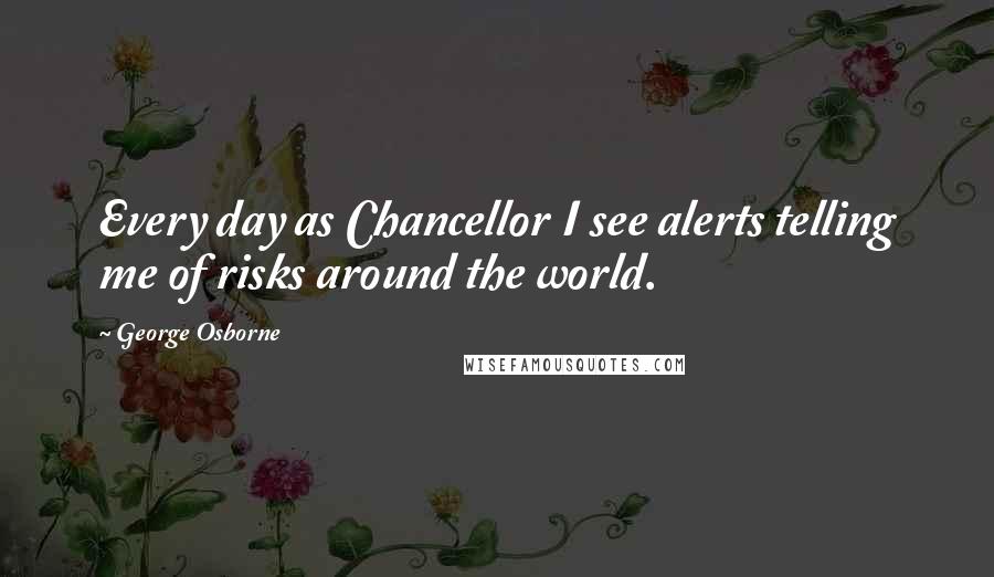 George Osborne Quotes: Every day as Chancellor I see alerts telling me of risks around the world.
