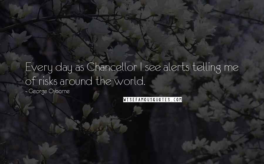 George Osborne Quotes: Every day as Chancellor I see alerts telling me of risks around the world.