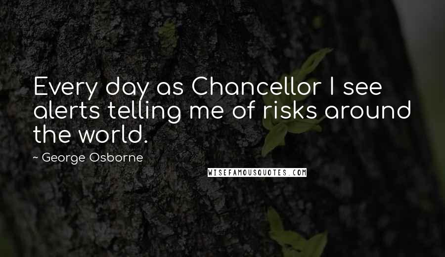George Osborne Quotes: Every day as Chancellor I see alerts telling me of risks around the world.