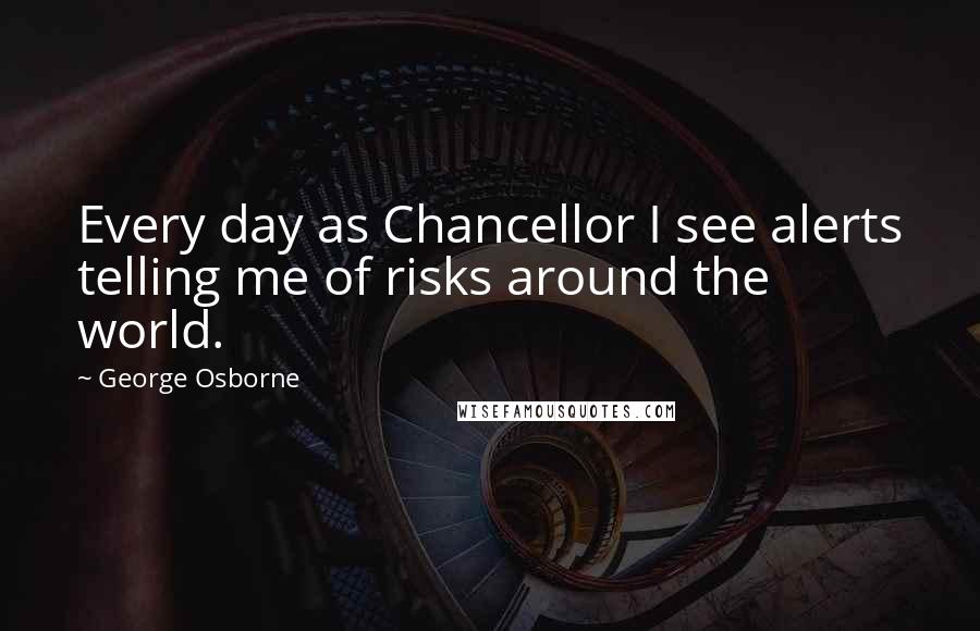 George Osborne Quotes: Every day as Chancellor I see alerts telling me of risks around the world.