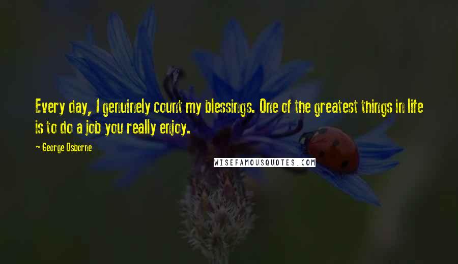 George Osborne Quotes: Every day, I genuinely count my blessings. One of the greatest things in life is to do a job you really enjoy.