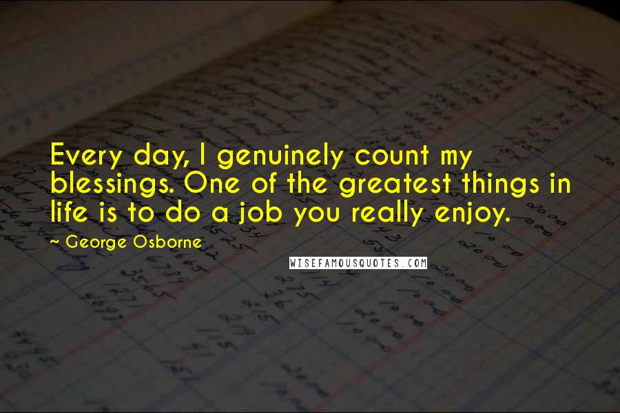 George Osborne Quotes: Every day, I genuinely count my blessings. One of the greatest things in life is to do a job you really enjoy.