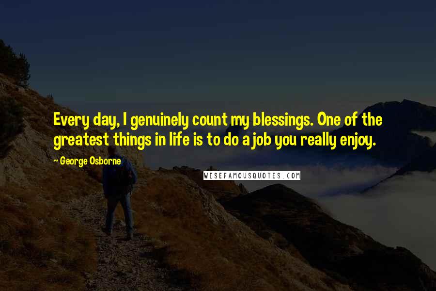 George Osborne Quotes: Every day, I genuinely count my blessings. One of the greatest things in life is to do a job you really enjoy.