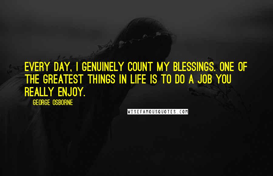 George Osborne Quotes: Every day, I genuinely count my blessings. One of the greatest things in life is to do a job you really enjoy.