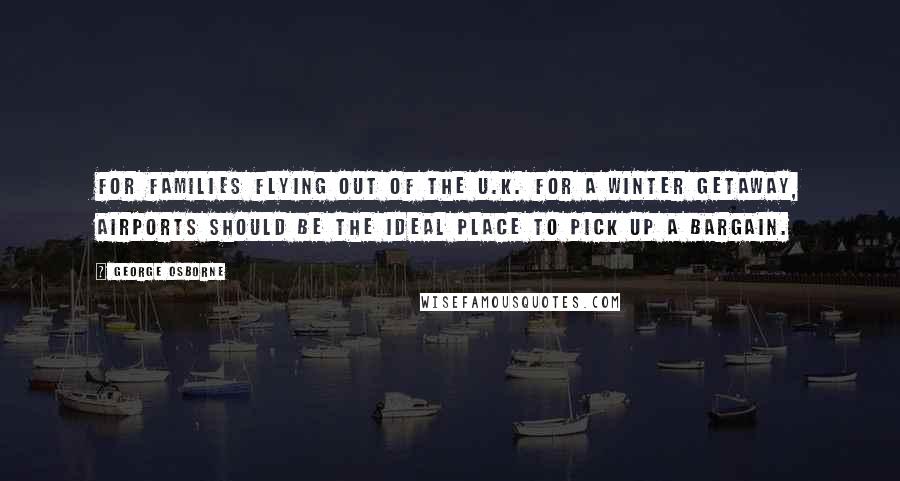 George Osborne Quotes: For families flying out of the U.K. for a winter getaway, airports should be the ideal place to pick up a bargain.