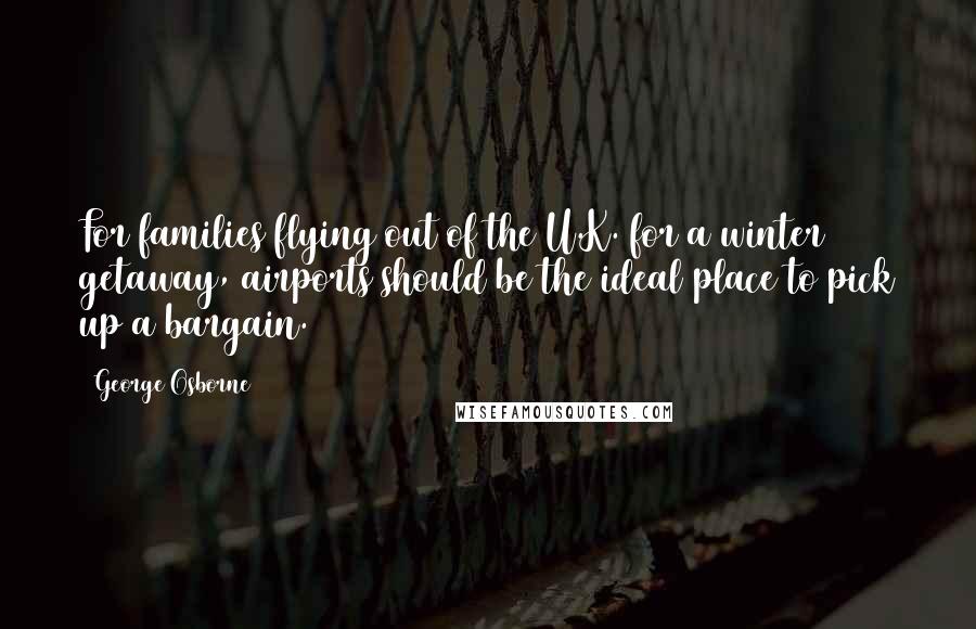 George Osborne Quotes: For families flying out of the U.K. for a winter getaway, airports should be the ideal place to pick up a bargain.