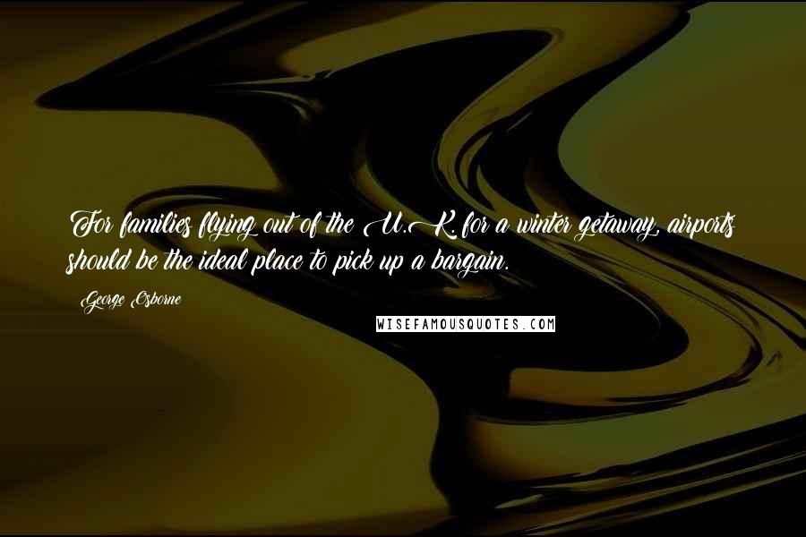 George Osborne Quotes: For families flying out of the U.K. for a winter getaway, airports should be the ideal place to pick up a bargain.