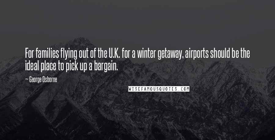 George Osborne Quotes: For families flying out of the U.K. for a winter getaway, airports should be the ideal place to pick up a bargain.