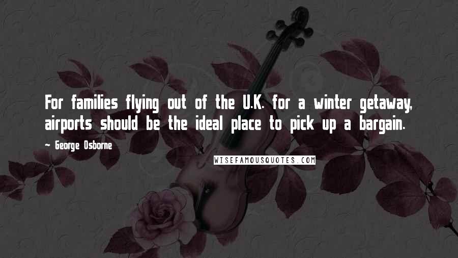 George Osborne Quotes: For families flying out of the U.K. for a winter getaway, airports should be the ideal place to pick up a bargain.