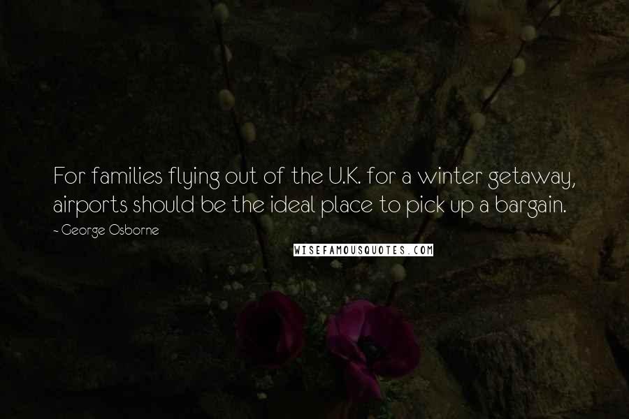 George Osborne Quotes: For families flying out of the U.K. for a winter getaway, airports should be the ideal place to pick up a bargain.