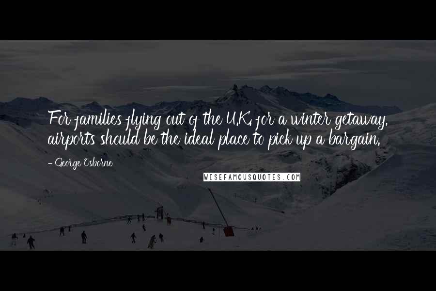 George Osborne Quotes: For families flying out of the U.K. for a winter getaway, airports should be the ideal place to pick up a bargain.