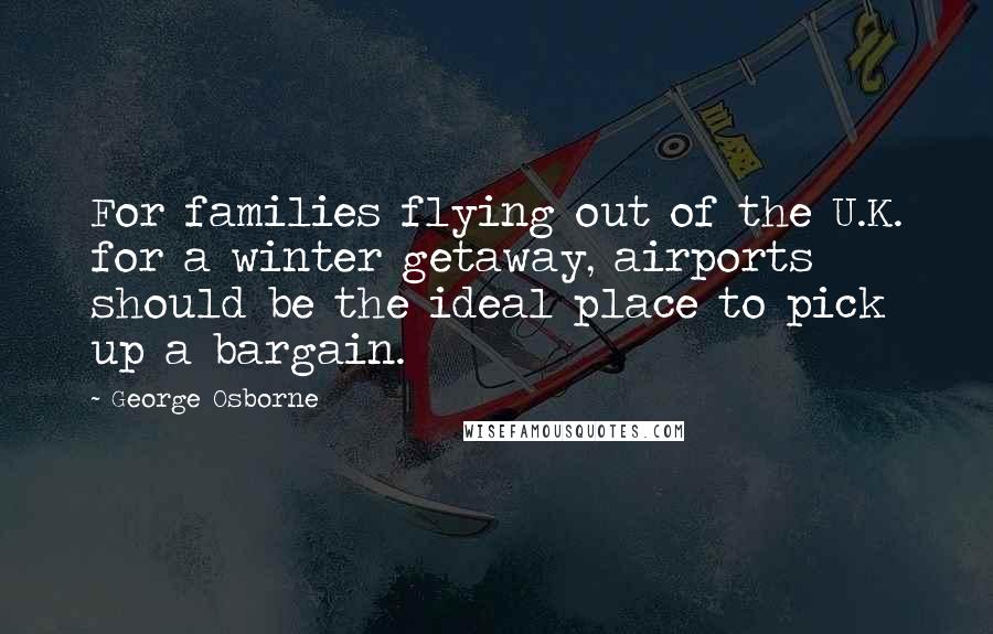 George Osborne Quotes: For families flying out of the U.K. for a winter getaway, airports should be the ideal place to pick up a bargain.