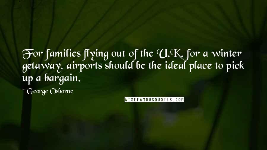 George Osborne Quotes: For families flying out of the U.K. for a winter getaway, airports should be the ideal place to pick up a bargain.