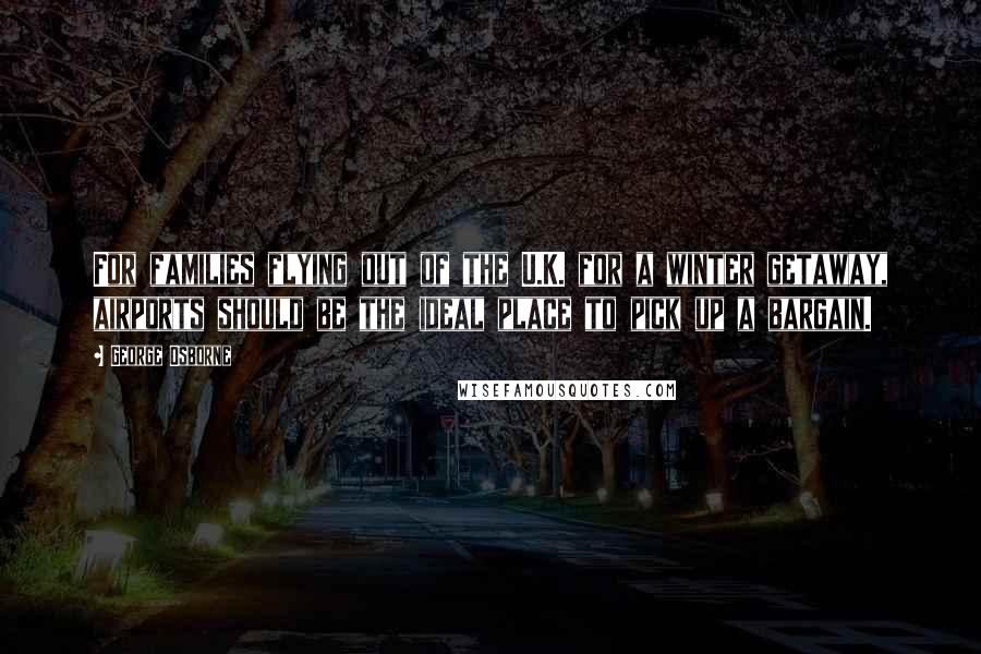 George Osborne Quotes: For families flying out of the U.K. for a winter getaway, airports should be the ideal place to pick up a bargain.