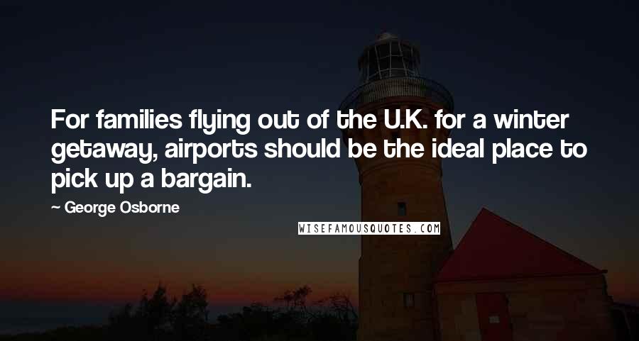 George Osborne Quotes: For families flying out of the U.K. for a winter getaway, airports should be the ideal place to pick up a bargain.