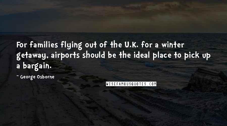 George Osborne Quotes: For families flying out of the U.K. for a winter getaway, airports should be the ideal place to pick up a bargain.