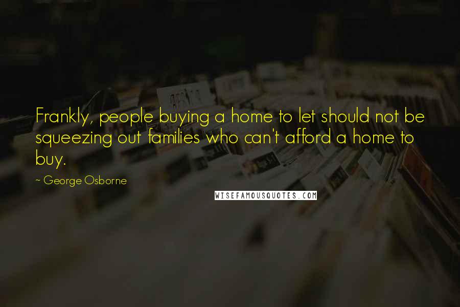 George Osborne Quotes: Frankly, people buying a home to let should not be squeezing out families who can't afford a home to buy.