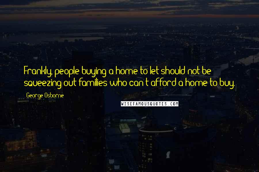 George Osborne Quotes: Frankly, people buying a home to let should not be squeezing out families who can't afford a home to buy.