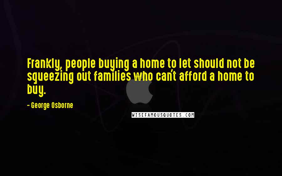 George Osborne Quotes: Frankly, people buying a home to let should not be squeezing out families who can't afford a home to buy.