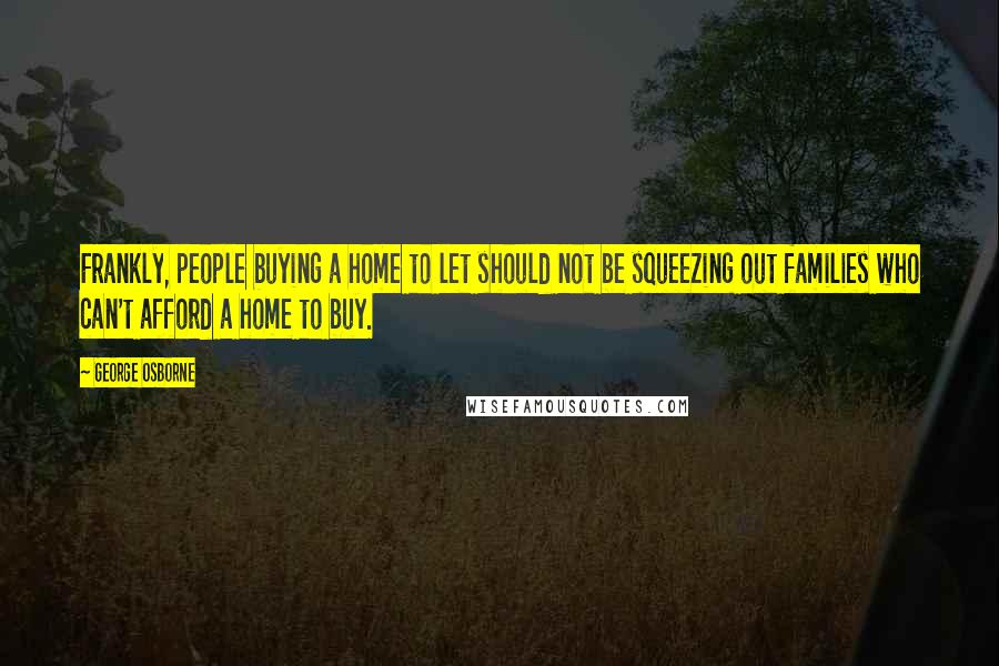 George Osborne Quotes: Frankly, people buying a home to let should not be squeezing out families who can't afford a home to buy.